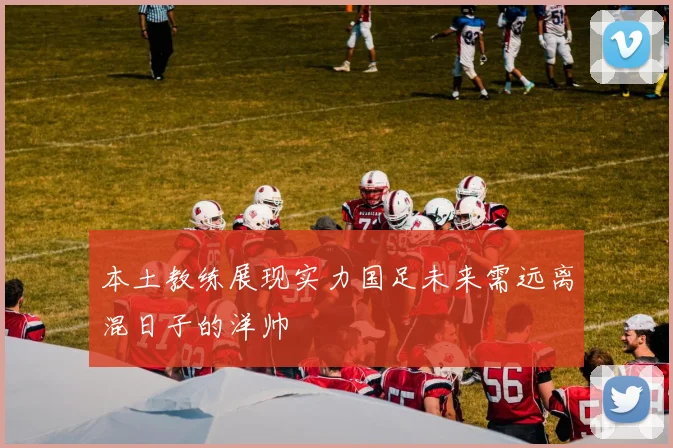 本土教练展现实力国足未来需远离混日子的洋帅
