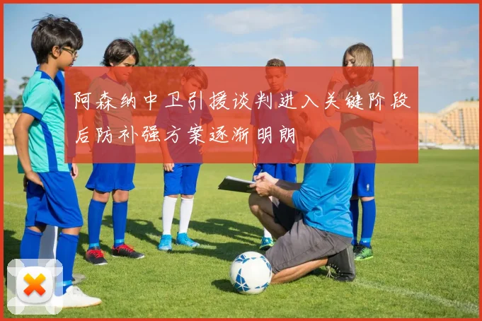 阿森纳中卫引援谈判进入关键阶段后防补强方案逐渐明朗