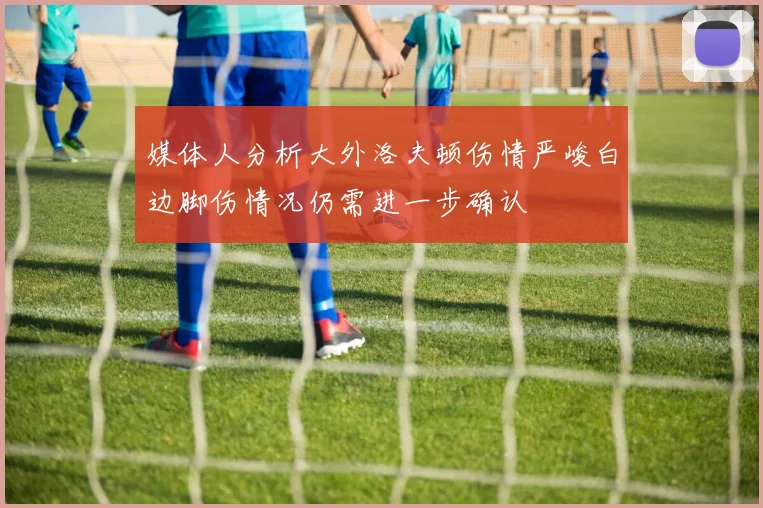 媒体人分析大外洛夫顿伤情严峻白边脚伤情况仍需进一步确认
