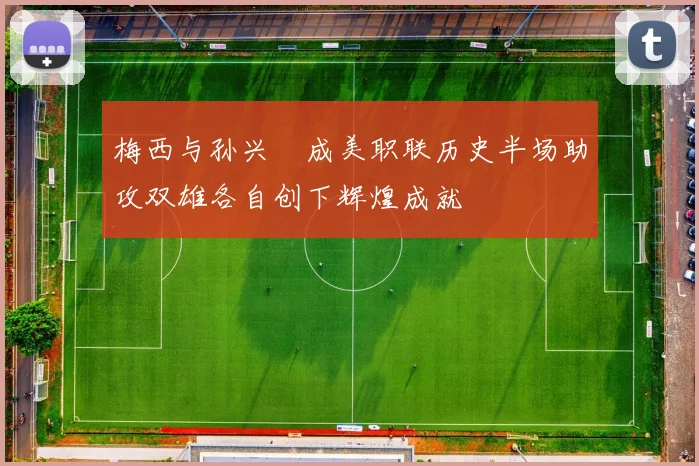 梅西与孙兴慜成美职联历史半场助攻双雄各自创下辉煌成就