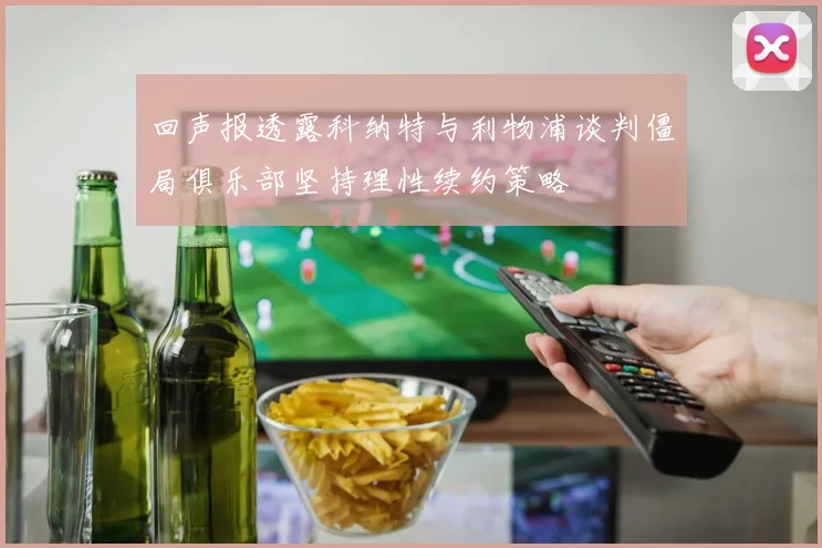 回声报透露科纳特与利物浦谈判僵局俱乐部坚持理性续约策略