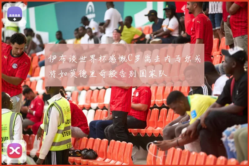伊布谈世界杯感慨C罗离去内马尔或将如莫德里奇般告别国家队