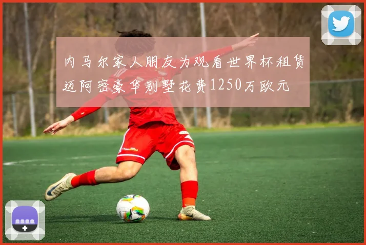 内马尔家人朋友为观看世界杯租赁迈阿密豪华别墅花费1250万欧元