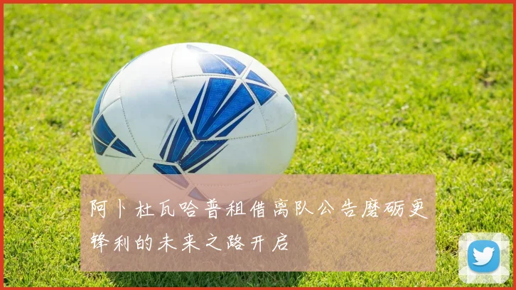 阿卜杜瓦哈普租借离队公告磨砺更锋利的未来之路开启