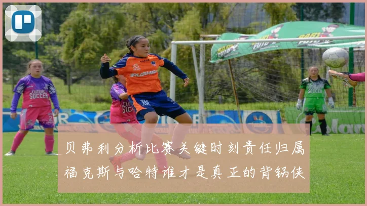 贝弗利分析比赛关键时刻责任归属福克斯与哈特谁才是真正的背锅侠