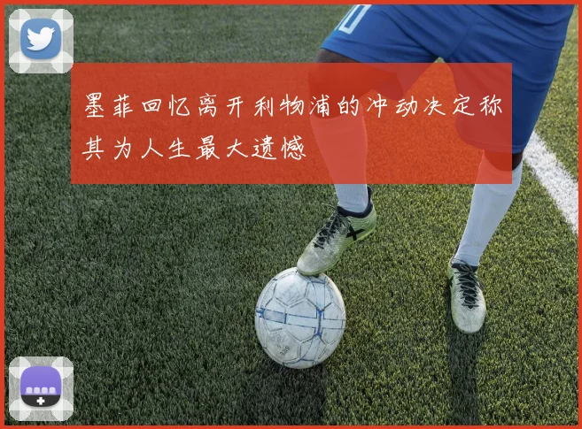 墨菲回忆离开利物浦的冲动决定称其为人生最大遗憾