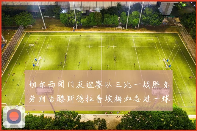 切尔西闭门友谊赛以三比一战胜克劳利吉滕斯德拉普埃梅加各进一球