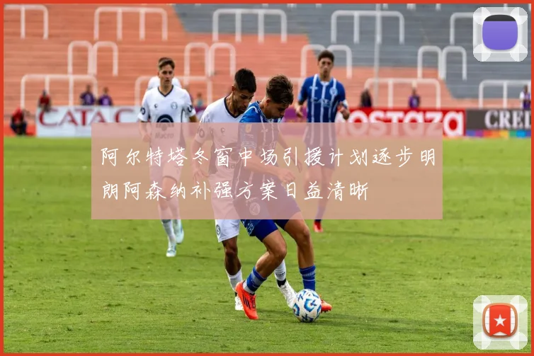 阿尔特塔冬窗中场引援计划逐步明朗阿森纳补强方案日益清晰
