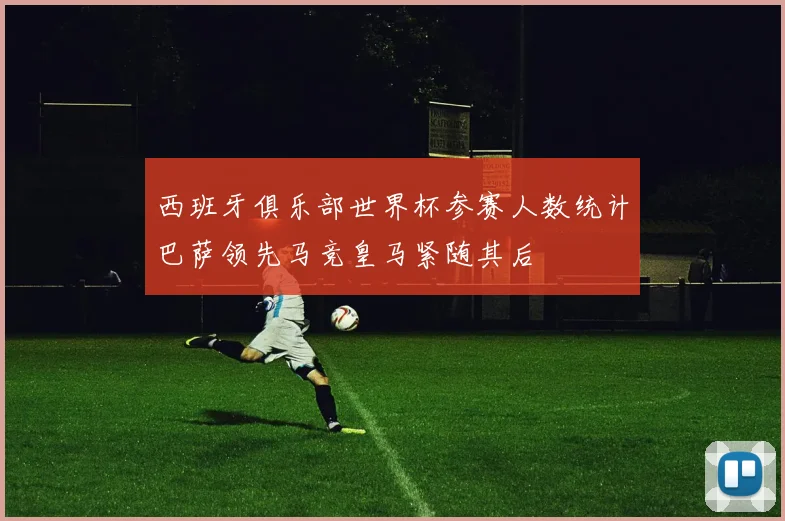 西班牙俱乐部世界杯参赛人数统计巴萨领先马竞皇马紧随其后