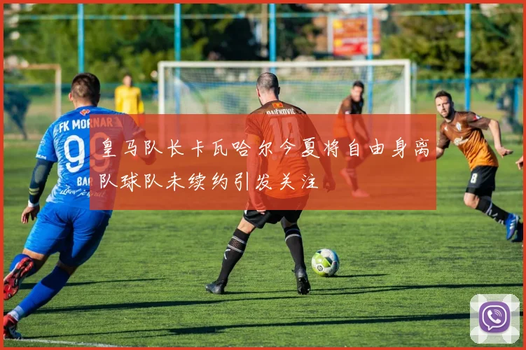皇马队长卡瓦哈尔今夏将自由身离队球队未续约引发关注