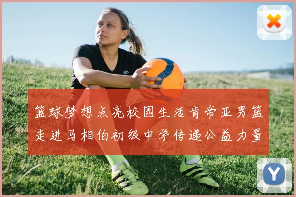 篮球梦想点亮校园生活肯帝亚男篮走进马相伯初级中学传递公益力量