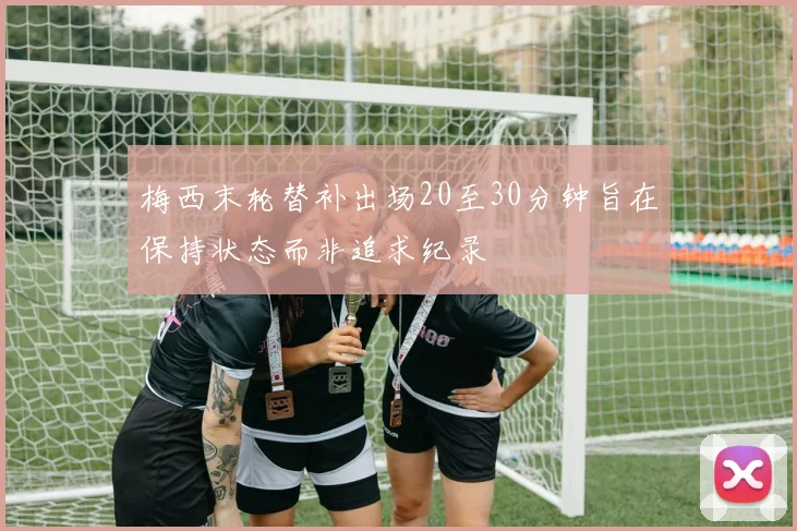 梅西末轮替补出场20至30分钟旨在保持状态而非追求纪录