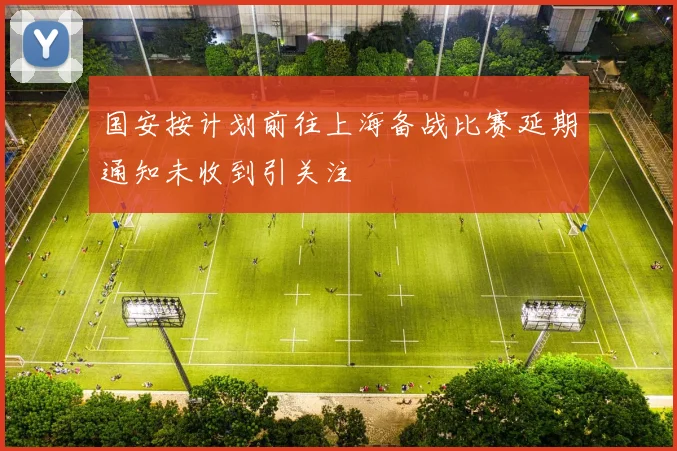 国安按计划前往上海备战比赛延期通知未收到引关注