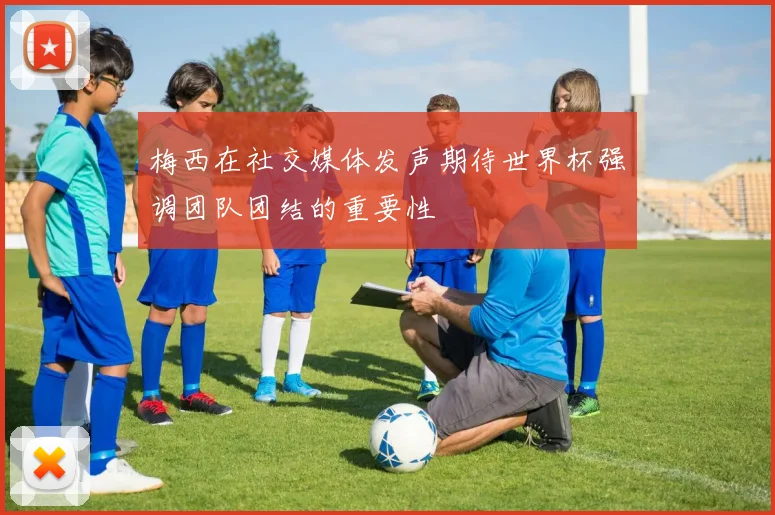 梅西在社交媒体发声期待世界杯强调团队团结的重要性