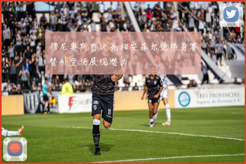 穆尼奥斯首次亮相安菲尔德热身赛替补登场展现潜力
