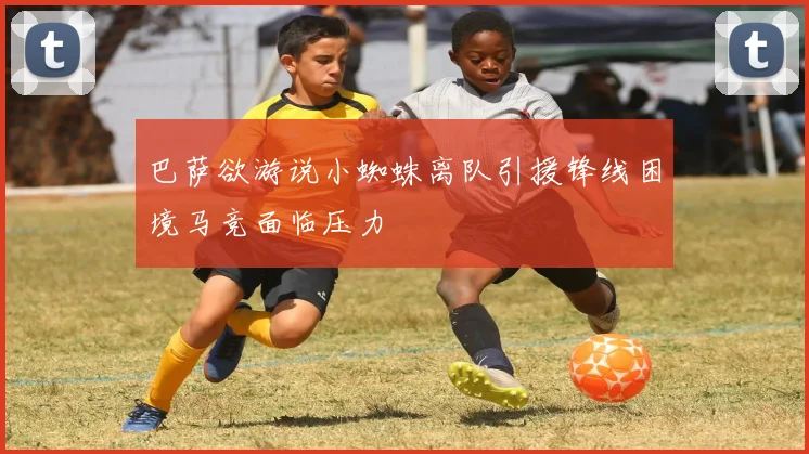 巴萨欲游说小蜘蛛离队引援锋线困境马竞面临压力