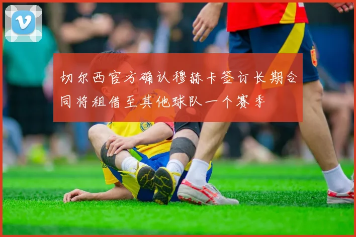 切尔西官方确认穆赫卡签订长期合同将租借至其他球队一个赛季