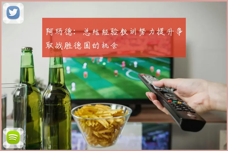 阿玛德：总结经验教训努力提升争取战胜德国的机会