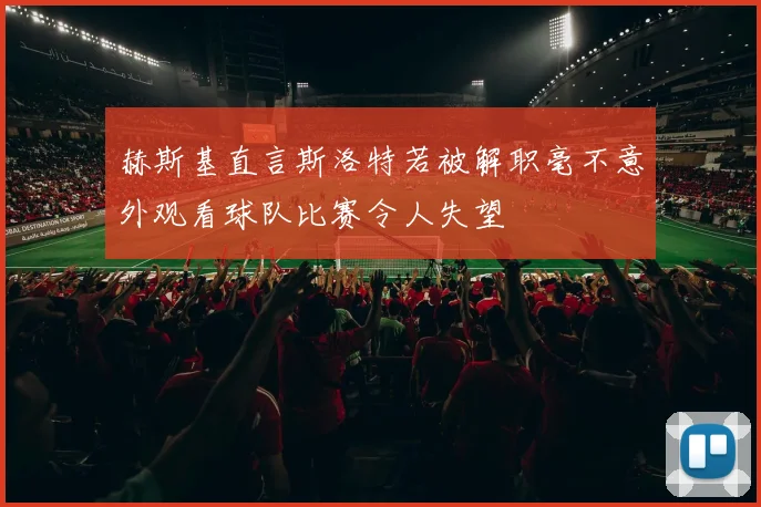 赫斯基直言斯洛特若被解职毫不意外观看球队比赛令人失望