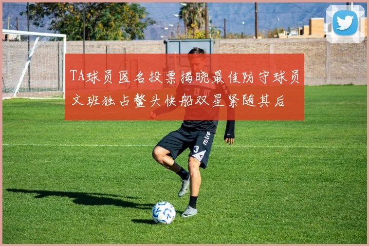 TA球员匿名投票揭晓最佳防守球员文班独占鳌头快船双星紧随其后