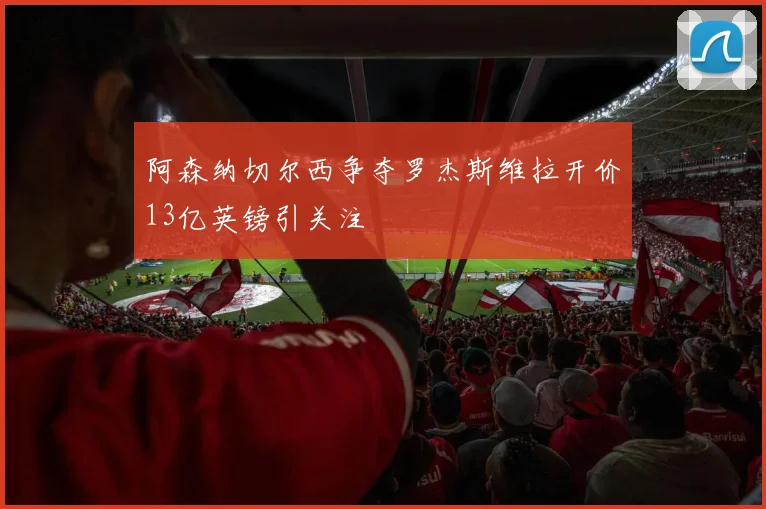 阿森纳切尔西争夺罗杰斯维拉开价13亿英镑引关注