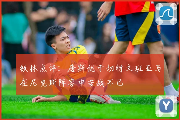 铁林点评：唐斯优于切特文班亚马在尼克斯阵容中苦战不已