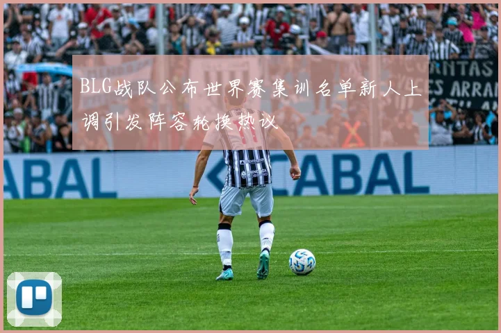 BLG战队公布世界赛集训名单新人上调引发阵容轮换热议