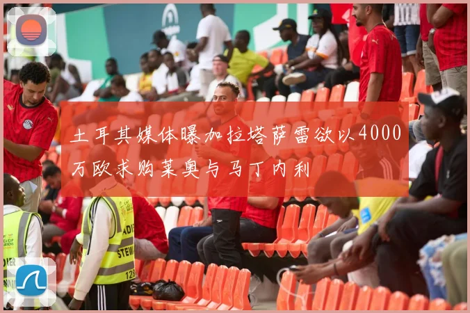 土耳其媒体曝加拉塔萨雷欲以4000万欧求购莱奥与马丁内利