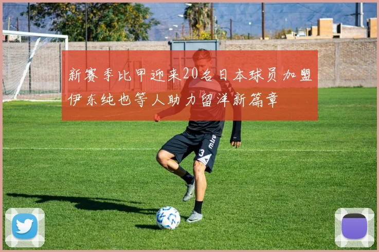 新赛季比甲迎来20名日本球员加盟伊东纯也等人助力留洋新篇章