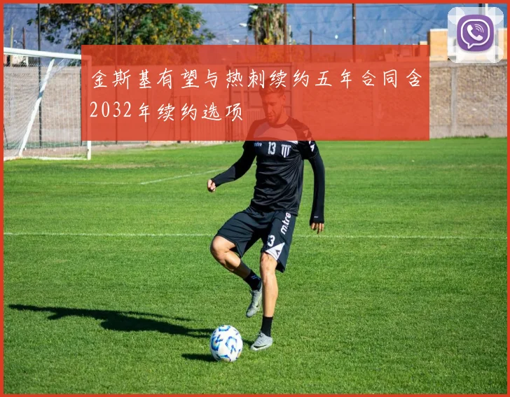 金斯基有望与热刺续约五年合同含2032年续约选项