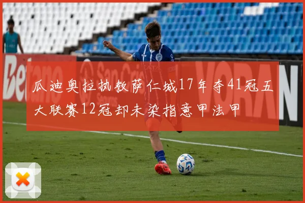 瓜迪奥拉执教萨仁城17年夺41冠五大联赛12冠却未染指意甲法甲