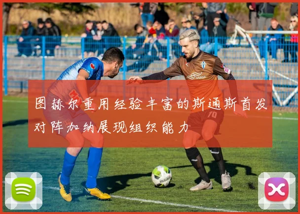 图赫尔重用经验丰富的斯通斯首发对阵加纳展现组织能力