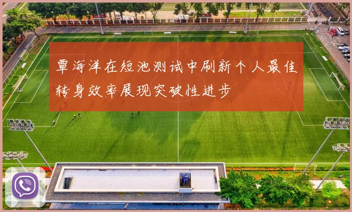 覃海洋在短池测试中刷新个人最佳转身效率展现突破性进步