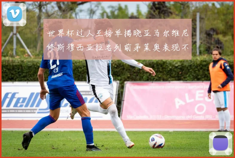 世界杯过人王榜单揭晓亚马尔维尼修斯穆西亚拉名列前茅莱奥表现不俗