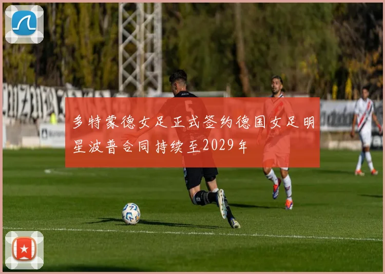 多特蒙德女足正式签约德国女足明星波普合同持续至2029年