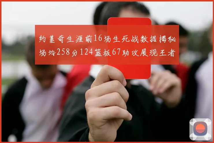 约基奇生涯前16场生死战数据揭秘场均258分124篮板67助攻展现王者风范