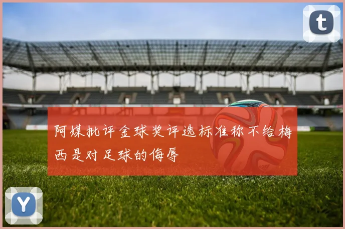 阿媒批评金球奖评选标准称不给梅西是对足球的侮辱