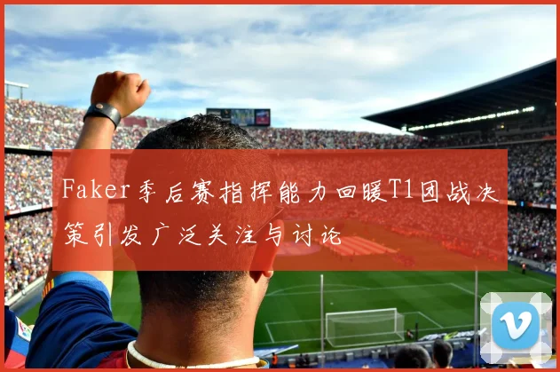Faker季后赛指挥能力回暖T1团战决策引发广泛关注与讨论